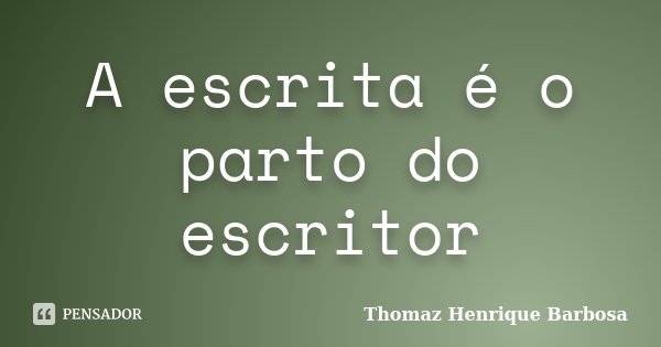 A escrita é o parto do escritor... Frase de Thomaz Henrique Barbosa.
