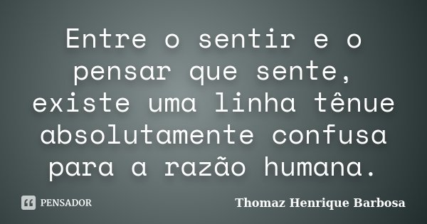 Entre o sentir e o pensar que sente, existe uma linha tênue absolutamente confusa para a razão humana.... Frase de Thomaz Henrique Barbosa.