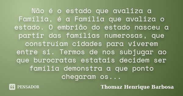 Não é o estado que avaliza a Família, é a Família que avaliza o estado. O embrião do estado nasceu a partir das famílias numerosas, que construíam cidades para ... Frase de Thomaz Henrique Barbosa.