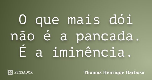 O que mais dói não é a pancada. É a iminência.... Frase de Thomaz Henrique Barbosa.