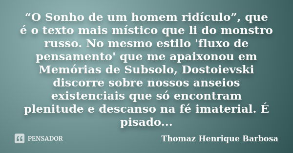 “O Sonho de um homem ridículo”, que é o texto mais místico que li do monstro russo. No mesmo estilo 'fluxo de pensamento' que me apaixonou em Memórias de Subsol... Frase de Thomaz Henrique Barbosa.