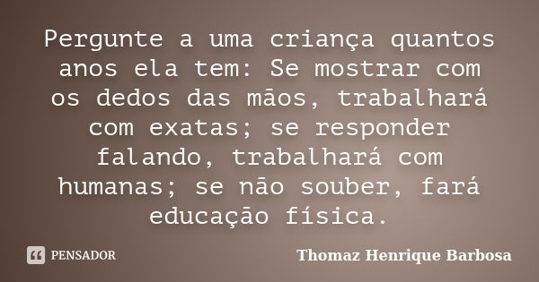 Pergunte a uma criança quantos anos ela tem: Se mostrar com os dedos das mãos, trabalhará com exatas; se responder falando, trabalhará com humanas; se não soube... Frase de Thomaz Henrique Barbosa.