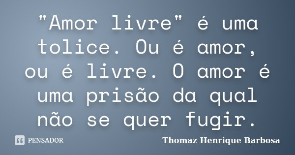 "Amor livre" é uma tolice. Ou é amor, ou é livre. O amor é uma prisão da qual não se quer fugir.... Frase de Thomaz Henrique Barbosa.