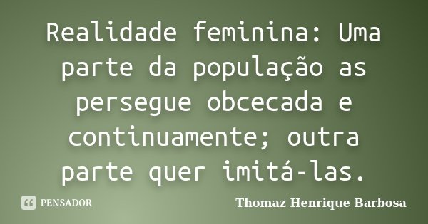 Realidade feminina: Uma parte da população as persegue obcecada e continuamente; outra parte quer imitá-las.... Frase de Thomaz Henrique Barbosa.
