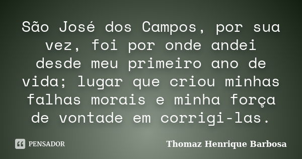 São José dos Campos, por sua vez, foi por onde andei desde meu primeiro ano de vida; lugar que criou minhas falhas morais e minha força de vontade em corrigi-la... Frase de Thomaz Henrique Barbosa.