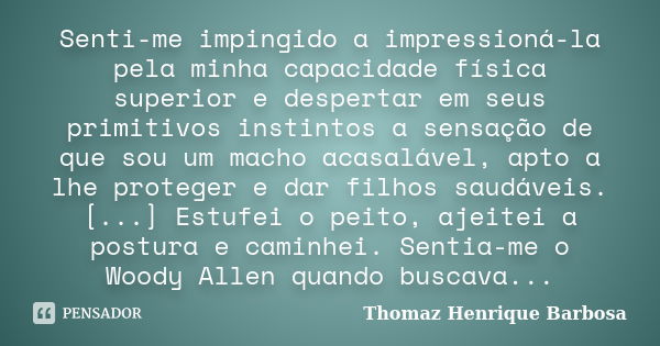 Senti-me impingido a impressioná-la pela minha capacidade física superior e despertar em seus primitivos instintos a sensação de que sou um macho acasalável, ap... Frase de Thomaz Henrique Barbosa.