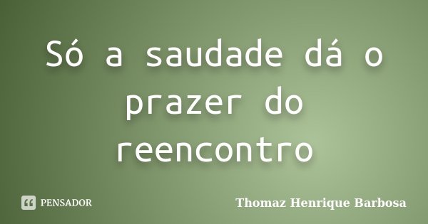 Só a saudade dá o prazer do reencontro... Frase de Thomaz Henrique Barbosa.