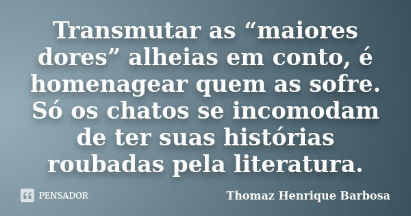 Transmutar as “maiores dores” alheias em conto, é homenagear quem as sofre. Só os chatos se incomodam de ter suas histórias roubadas pela literatura.... Frase de Thomaz Henrique Barbosa.