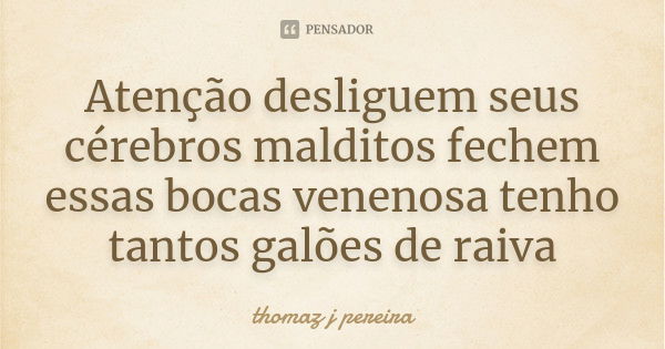 Atenção desliguem seus cérebros malditos fechem essas bocas venenosa tenho tantos galões de raiva... Frase de thomaz j pereira.