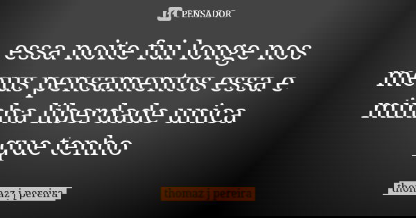 essa noite fui longe nos meus pensamentos essa e minha liberdade unica que tenho... Frase de thomaz j pereira.