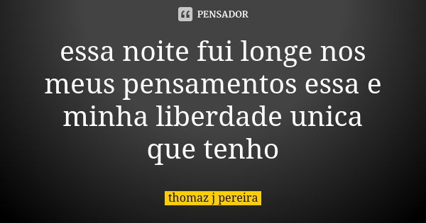 essa noite fui longe nos meus pensamentos essa e minha liberdade unica que tenho... Frase de thomaz j pereira.