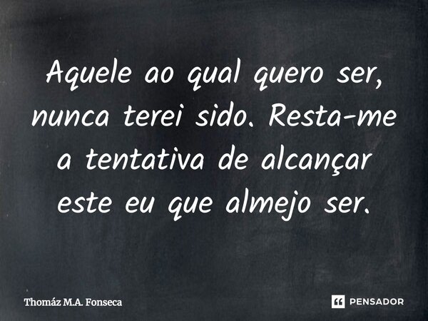 ⁠Aquele ao qual quero ser, nunca terei sido. Resta-me a tentativa de alcançar este eu que almejo ser.... Frase de Thomáz M.A. Fonseca.