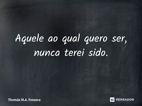 ⁠Aquele ao qual quero ser, nunca terei sido.... Frase de Thomáz M.A. Fonseca.