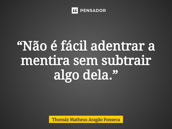 ⁠“Não é fácil adentrar a mentira sem subtrair algo dela.”... Frase de Thomáz Matheus Aragão Fonseca.