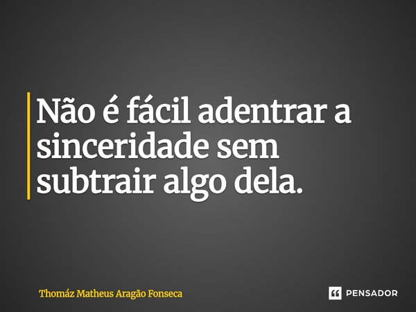 Não é fácil adentrar a sinceridade sem subtrair algo dela.... Frase de Thomáz Matheus Aragão Fonseca.