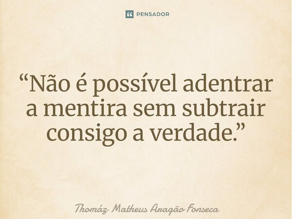 ⁠“Não é possível adentrar a mentira sem subtrair consigo a verdade.”... Frase de Thomáz Matheus Aragão Fonseca.