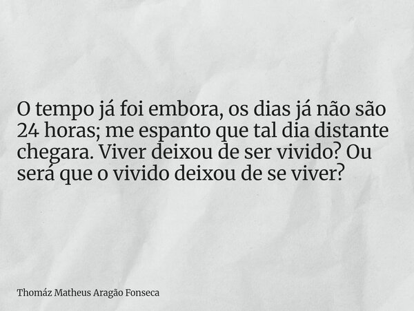 O tempo já foi embora, os dias já não são 24 horas; me espanto que tal dia distante chegara. Viver deixou de ser vivido? Ou será que o vivido deixou de se viver... Frase de Thomáz Matheus Aragão Fonseca.