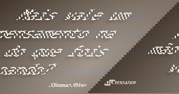 Mais vale um pensamento na mão do que fois voando?... Frase de Thomaz Pires.