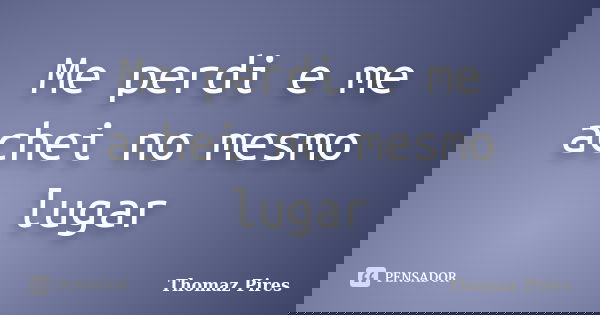 Me perdi e me achei no mesmo lugar... Frase de Thomaz Pires.