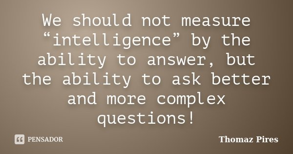 We should not measure “intelligence” by the ability to answer, but the ability to ask better and more complex questions!... Frase de Thomaz Pires.
