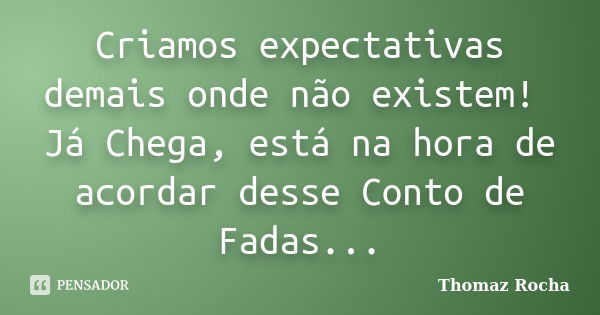 Criamos expectativas demais onde não existem! Já Chega, está na hora de acordar desse Conto de Fadas...... Frase de Thomaz Rocha.