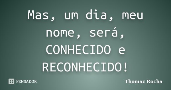 Mas, um dia, meu nome, será, CONHECIDO e RECONHECIDO!... Frase de Thomaz Rocha.