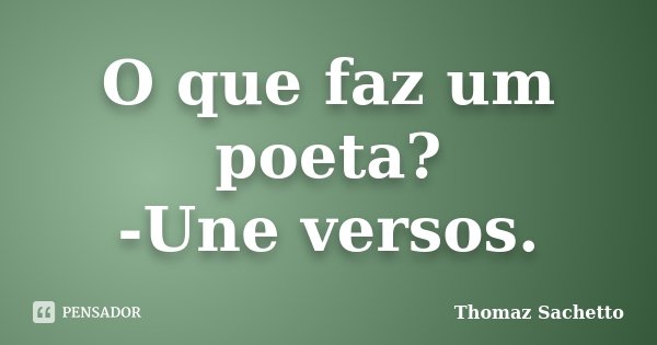 O que faz um poeta? -Une versos.... Frase de Thomaz Sachetto.