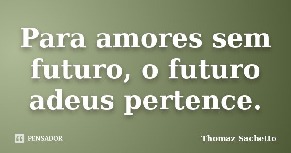 Para amores sem futuro, o futuro adeus pertence.... Frase de Thomaz Sachetto.