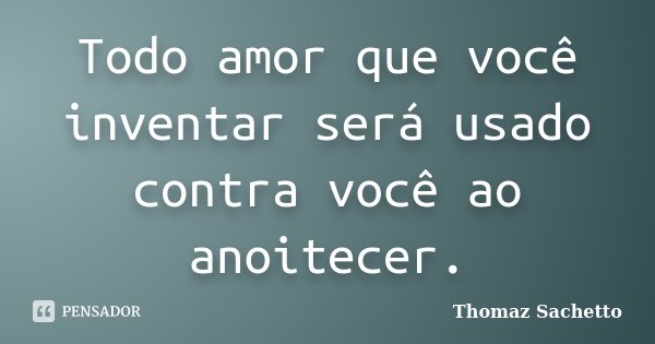 Todo amor que você inventar será usado contra você ao anoitecer.... Frase de Thomaz Sachetto.