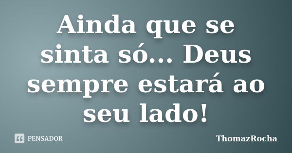 Ainda que se sinta só... Deus sempre estará ao seu lado!... Frase de ThomazRocha.