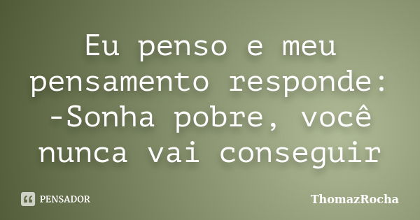 Eu penso e meu pensamento responde: -Sonha pobre, você nunca vai conseguir... Frase de ThomazRocha.