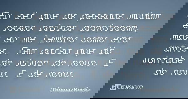 Eu sei que as pessoas mudam e essas coisas acontecem, mas eu me lembro como era antes. Tem coisa que dá vontade de viver de novo. E de novo. E de novo.... Frase de ThomazRocha.