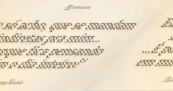 Eu só acho, que se mandam indiretas pra mim... ...É porque fica pensando em mim o dia inteiro!'... Frase de ThomazRocha.