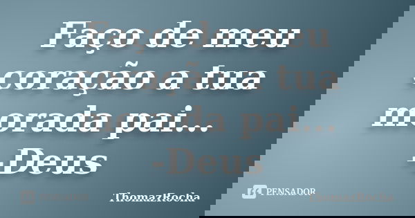 Faço de meu coração a tua morada pai... -Deus... Frase de ThomazRocha.