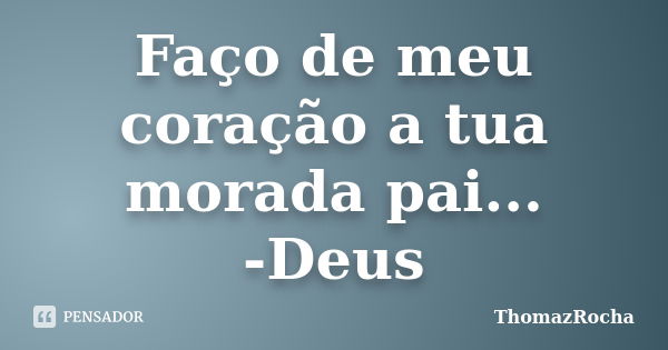 Faço de meu coração a tua morada pai... -Deus... Frase de ThomazRocha.