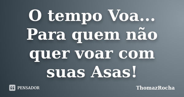 O tempo Voa... Para quem não quer voar com suas Asas!... Frase de ThomazRocha.