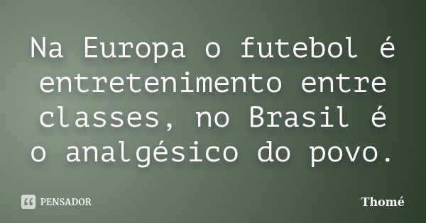Na Europa o futebol é entretenimento entre classes, no Brasil é o analgésico do povo.... Frase de Thomé.