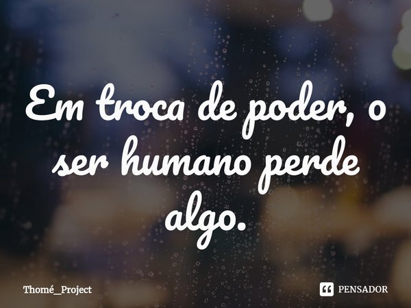 ⁠Em troca de poder, o ser humano perde algo.... Frase de Thomé_Project.
