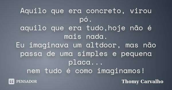 Aquilo que era concreto, virou pó. aquilo que era tudo,hoje não é mais nada. Eu imaginava um altdoor, mas não passa de uma simples e pequena placa... nem tudo é... Frase de Thomy Carvalho.