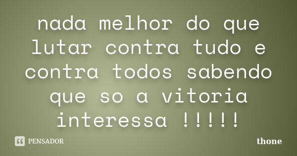 nada melhor do que lutar contra tudo e contra todos sabendo que so a vitoria interessa !!!!!... Frase de thone.