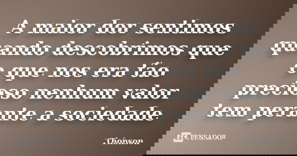 A maior dor sentimos quando descobrimos que o que nos era tão precioso nenhum valor tem perante a sociedade... Frase de Thónson.