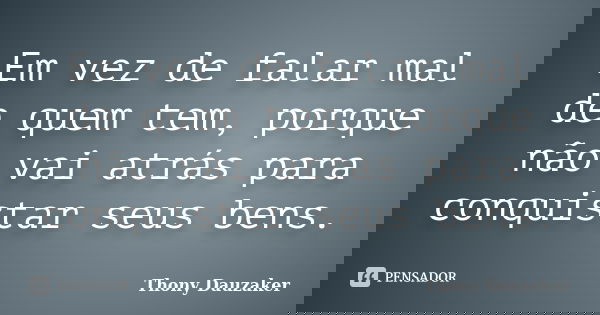 Em vez de falar mal de quem tem, porque não vai atrás para conquistar seus bens.... Frase de Thony Dauzaker.