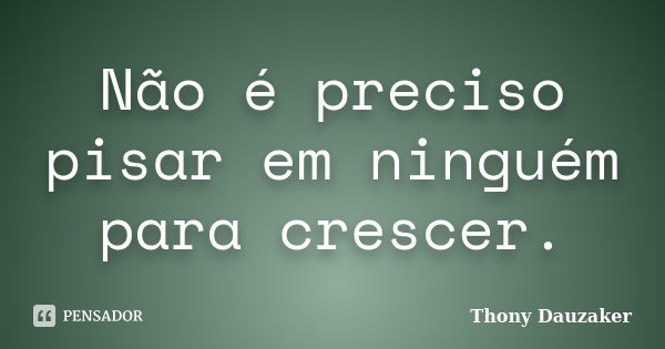 Não é preciso pisar em ninguém para crescer.... Frase de Thony Dauzaker.