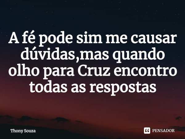 A fé pode sim me causar dúvidas,⁠mas quando olho para Cruz encontro todas as respostas... Frase de Thony souza.