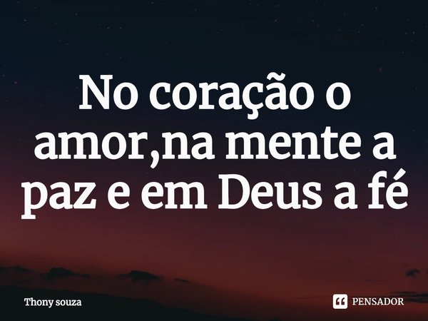 ⁠No coração o amor,na mente a paz e em Deus a fé... Frase de Thony souza.