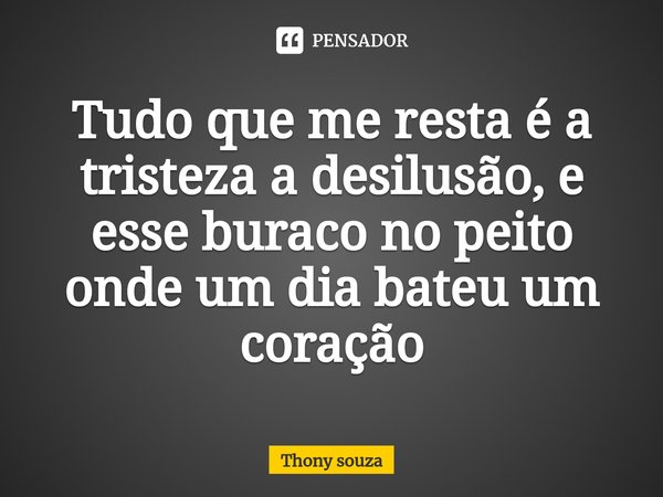 ⁠Tudo que me resta é a tristeza a desilusão, e esse buraco no peito onde umdia bateu um coração... Frase de Thony souza.