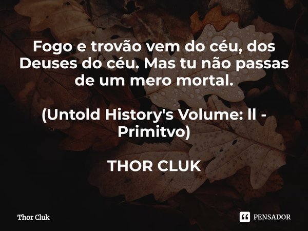 ⁠Fogo e trovão vem do céu, dos Deuses do céu. Mas tu não passas de um mero mortal. (Untold History's Volume: ll - Primitvo) THOR CLUK... Frase de Thor Cluk.