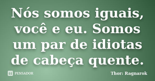 Nós somos iguais, você e eu. Somos um par de idiotas de cabeça quente.... Frase de Thor: Ragnarok.