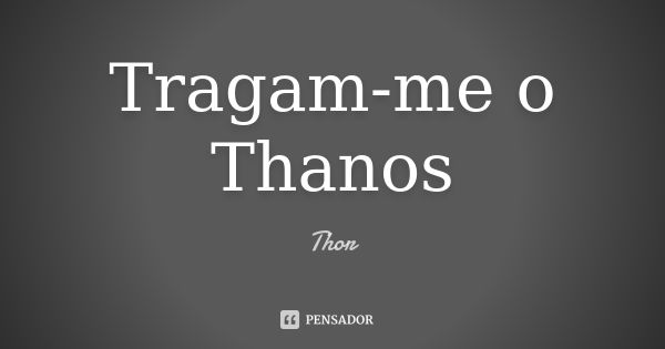 Tragam-me o Thanos... Frase de Thor.