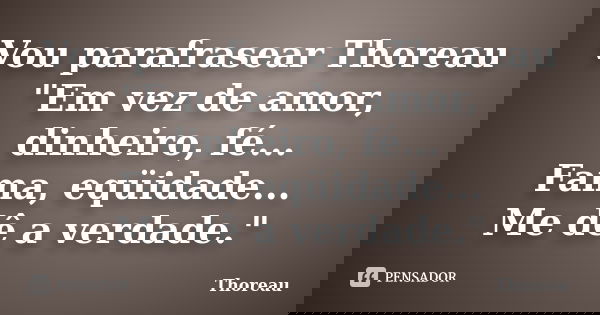 Vou parafrasear Thoreau "Em vez de amor, dinheiro, fé... Fama, eqüidade... Me dê a verdade."... Frase de Thoreau.